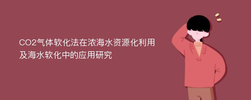 CO2气体软化法在浓海水资源化利用及海水软化中的应用研究