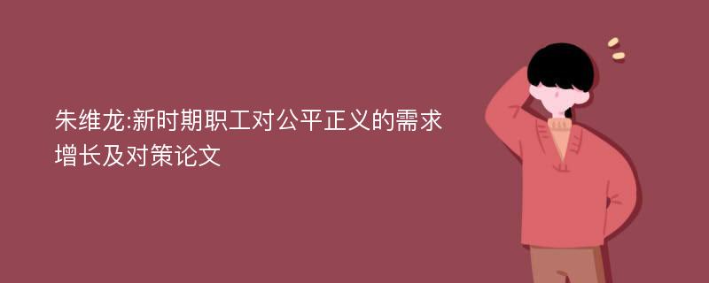 朱维龙:新时期职工对公平正义的需求增长及对策论文