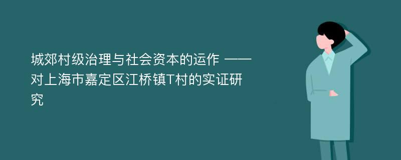 城郊村级治理与社会资本的运作 ——对上海市嘉定区江桥镇T村的实证研究