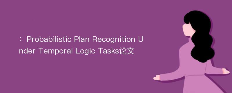 ：Probabilistic Plan Recognition Under Temporal Logic Tasks论文