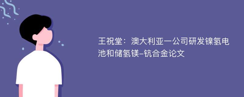 王祝堂：澳大利亚一公司研发镍氢电池和储氢镁-钪合金论文