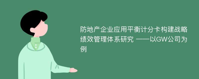 防地产企业应用平衡计分卡构建战略绩效管理体系研究 ——以GW公司为例