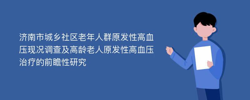 济南市城乡社区老年人群原发性高血压现况调查及高龄老人原发性高血压治疗的前瞻性研究