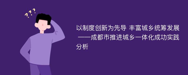 以制度创新为先导 丰富城乡统筹发展 ——成都市推进城乡一体化成功实践分析