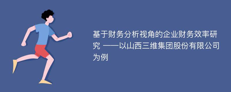 基于财务分析视角的企业财务效率研究 ——以山西三维集团股份有限公司为例