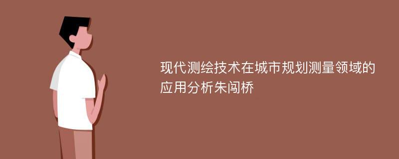 现代测绘技术在城市规划测量领域的应用分析朱闯桥