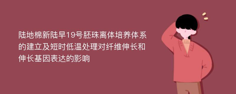 陆地棉新陆早19号胚珠离体培养体系的建立及短时低温处理对纤维伸长和伸长基因表达的影响