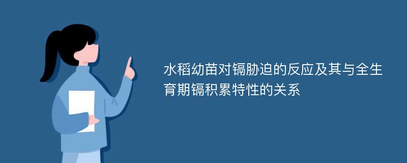 水稻幼苗对镉胁迫的反应及其与全生育期镉积累特性的关系