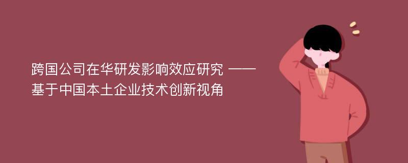 跨国公司在华研发影响效应研究 ——基于中国本土企业技术创新视角