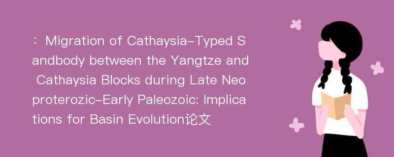 ：Migration of Cathaysia-Typed Sandbody between the Yangtze and Cathaysia Blocks during Late Neoproterozic-Early Paleozoic: Implications for Basin Evolution论文