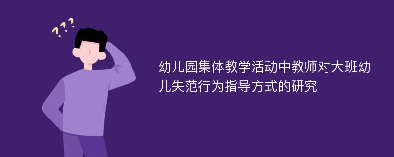 幼儿园集体教学活动中教师对大班幼儿失范行为指导方式的研究