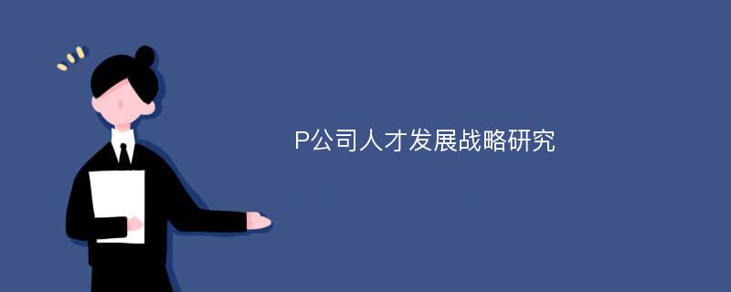 P公司人才发展战略研究