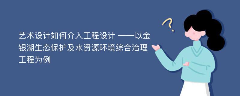 艺术设计如何介入工程设计 ——以金银湖生态保护及水资源环境综合治理工程为例