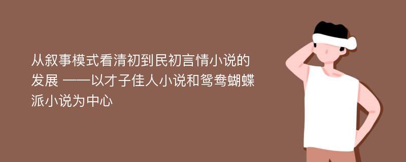 从叙事模式看清初到民初言情小说的发展 ——以才子佳人小说和鸳鸯蝴蝶派小说为中心