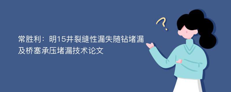 常胜利：明15井裂缝性漏失随钻堵漏及桥塞承压堵漏技术论文