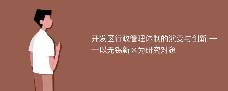 开发区行政管理体制的演变与创新 ——以无锡新区为研究对象