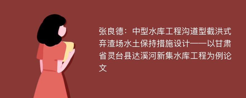 张良德：中型水库工程沟道型截洪式弃渣场水土保持措施设计——以甘肃省灵台县达溪河新集水库工程为例论文