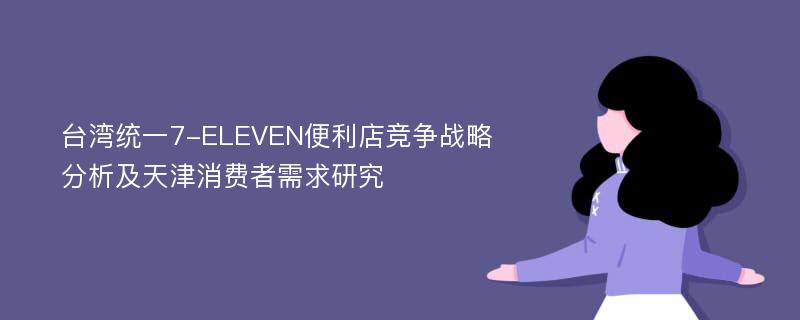 台湾统一7-ELEVEN便利店竞争战略分析及天津消费者需求研究