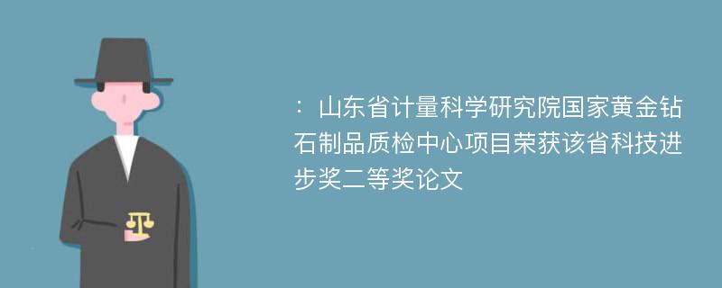 ：山东省计量科学研究院国家黄金钻石制品质检中心项目荣获该省科技进步奖二等奖论文