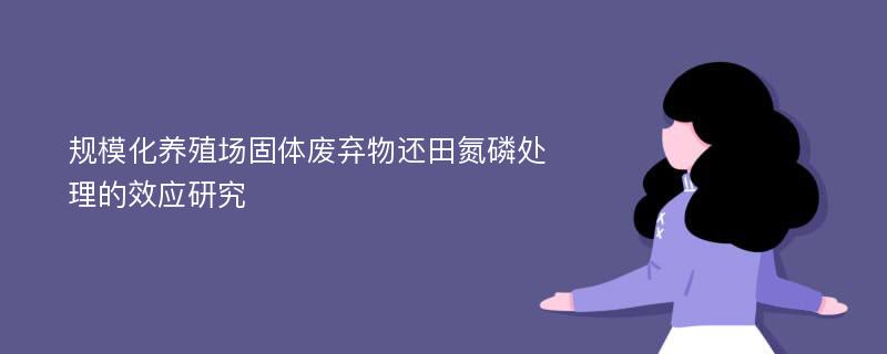 规模化养殖场固体废弃物还田氮磷处理的效应研究