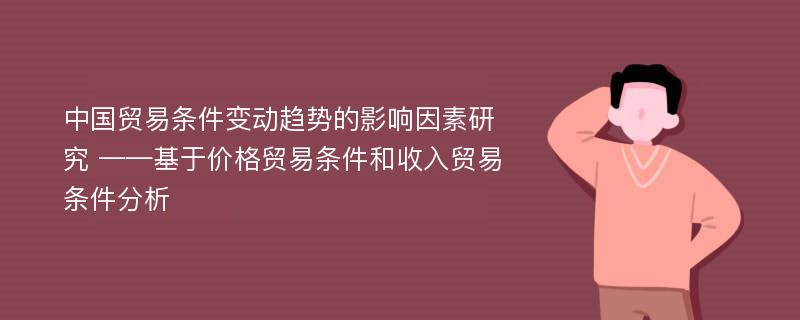 中国贸易条件变动趋势的影响因素研究 ——基于价格贸易条件和收入贸易条件分析