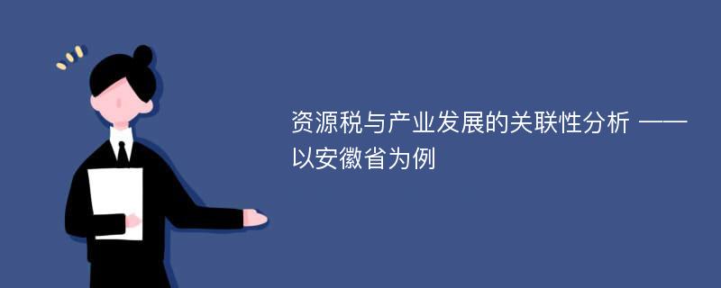 资源税与产业发展的关联性分析 ——以安徽省为例