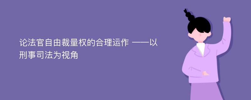 论法官自由裁量权的合理运作 ——以刑事司法为视角