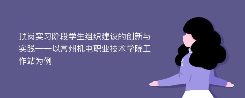 顶岗实习阶段学生组织建设的创新与实践——以常州机电职业技术学院工作站为例