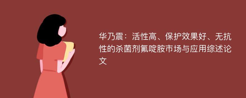 华乃震：活性高、保护效果好、无抗性的杀菌剂氟啶胺市场与应用综述论文