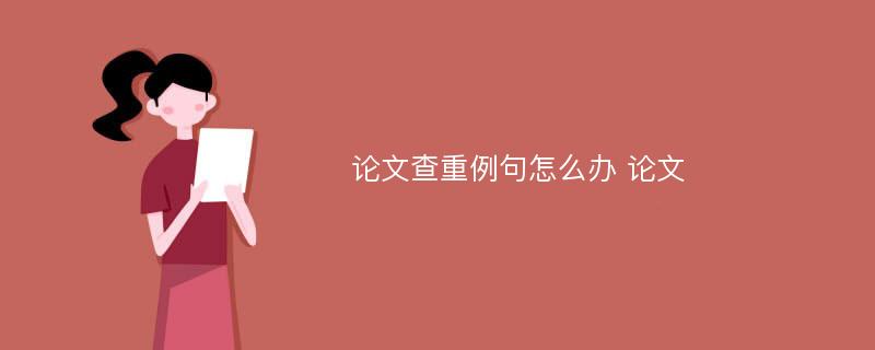 论文查重例句怎么办 论文