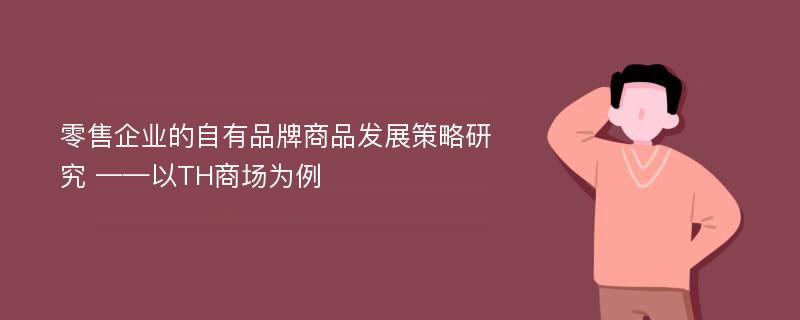 零售企业的自有品牌商品发展策略研究 ——以TH商场为例