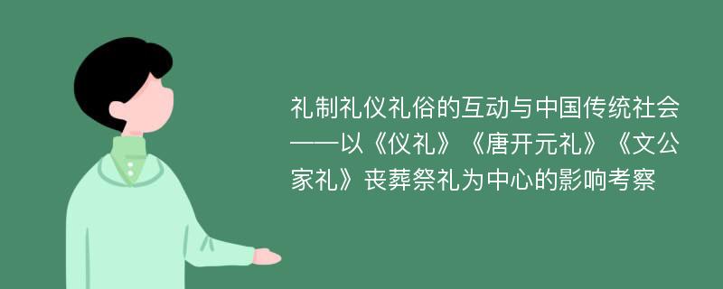 礼制礼仪礼俗的互动与中国传统社会 ——以《仪礼》《唐开元礼》《文公家礼》丧葬祭礼为中心的影响考察