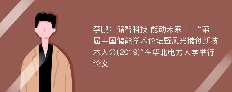 李鹏：储智科技 能动未来——“第一届中国储能学术论坛暨风光储创新技术大会(2019)”在华北电力大学举行论文