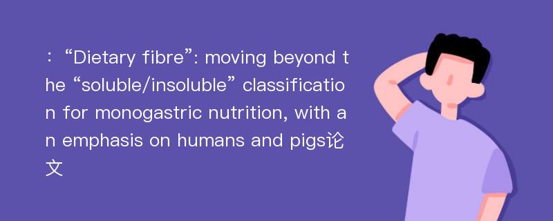 ：“Dietary fibre”: moving beyond the “soluble/insoluble” classification for monogastric nutrition, with an emphasis on humans and pigs论文