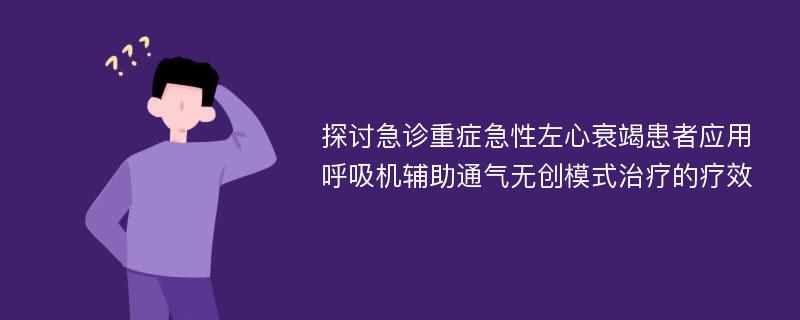 探讨急诊重症急性左心衰竭患者应用呼吸机辅助通气无创模式治疗的疗效