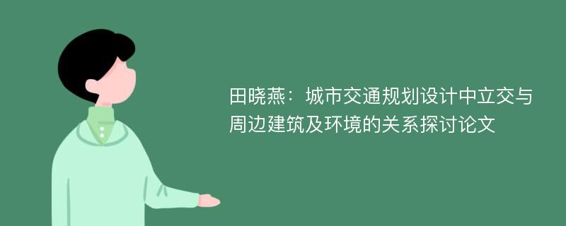 田晓燕：城市交通规划设计中立交与周边建筑及环境的关系探讨论文