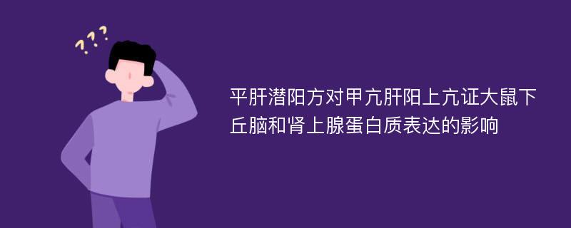 平肝潜阳方对甲亢肝阳上亢证大鼠下丘脑和肾上腺蛋白质表达的影响