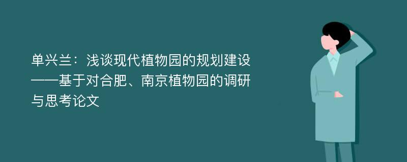 单兴兰：浅谈现代植物园的规划建设——基于对合肥、南京植物园的调研与思考论文