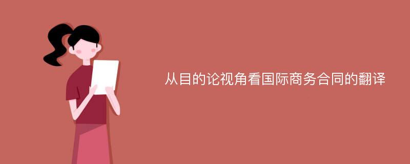 从目的论视角看国际商务合同的翻译