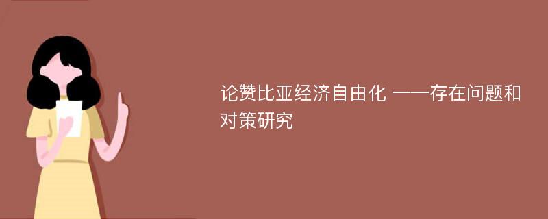 论赞比亚经济自由化 ——存在问题和对策研究