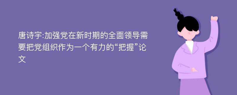 唐诗宇:加强党在新时期的全面领导需要把党组织作为一个有力的“把握”论文