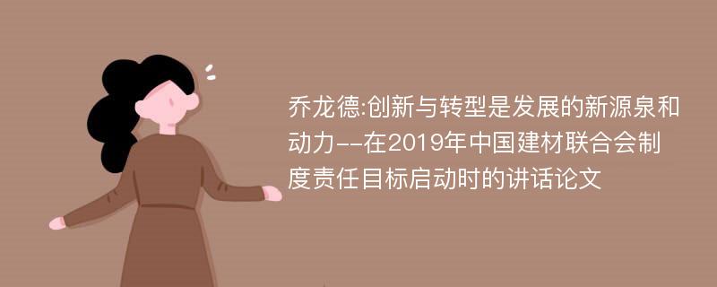 乔龙德:创新与转型是发展的新源泉和动力--在2019年中国建材联合会制度责任目标启动时的讲话论文