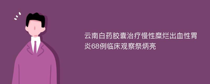 云南白药胶囊治疗慢性糜烂出血性胃炎68例临床观察祭炳亮