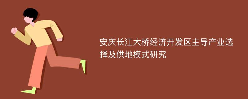 安庆长江大桥经济开发区主导产业选择及供地模式研究