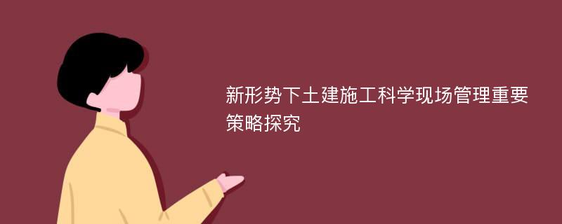 新形势下土建施工科学现场管理重要策略探究