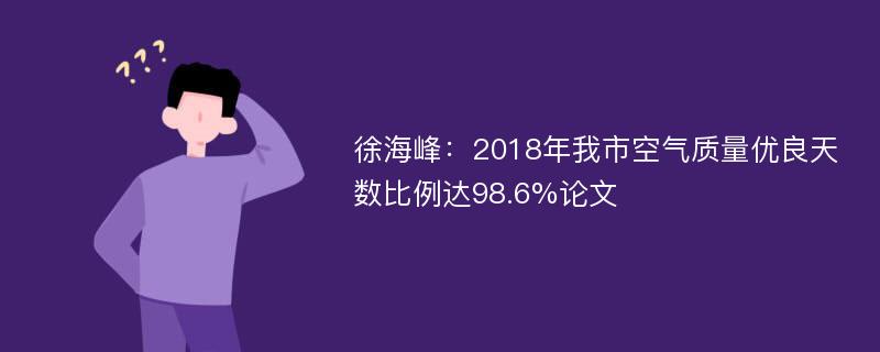 徐海峰：2018年我市空气质量优良天数比例达98.6%论文