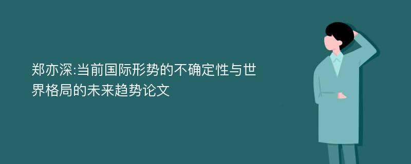 郑亦深:当前国际形势的不确定性与世界格局的未来趋势论文