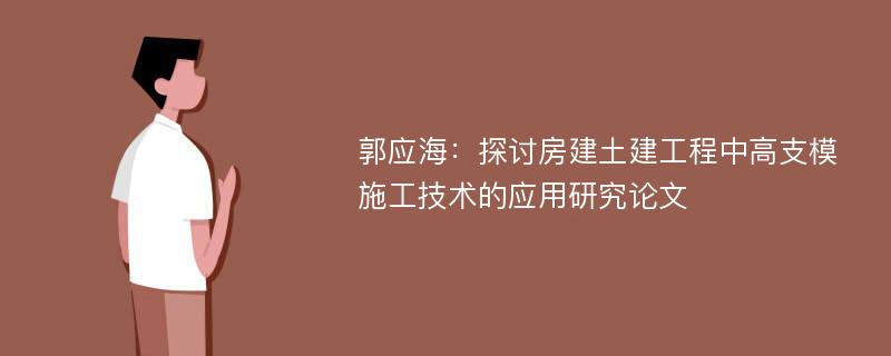 郭应海：探讨房建土建工程中高支模施工技术的应用研究论文