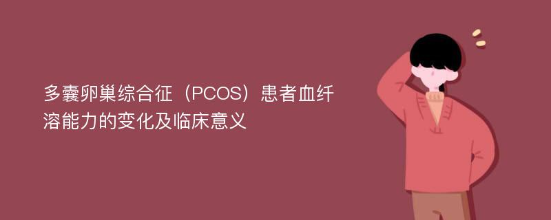 多囊卵巢综合征（PCOS）患者血纤溶能力的变化及临床意义