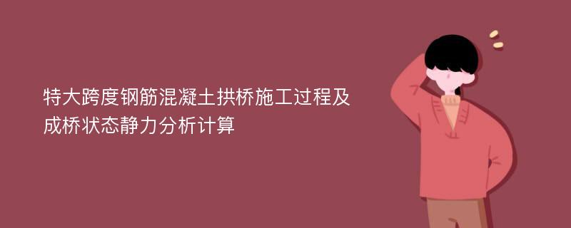 特大跨度钢筋混凝土拱桥施工过程及成桥状态静力分析计算